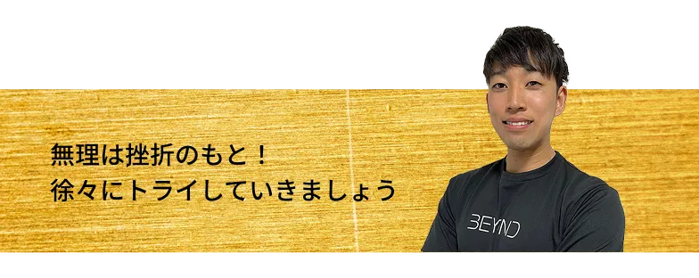 無理は挫折のもと！徐々にトライしていきましょう