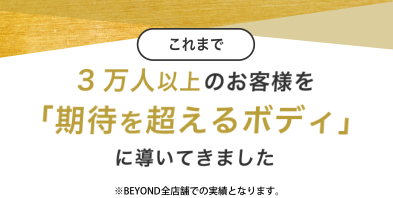これまで3万人以上のお客様を「期待を超えるボディ」に導いてきました